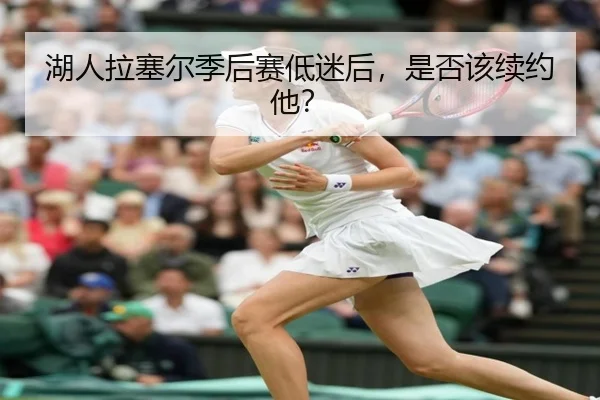 湖人拉塞尔季后赛低迷后，是否该续约他？